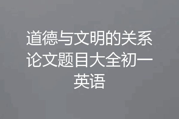 道德与文明的关系论文题目大全初一英语