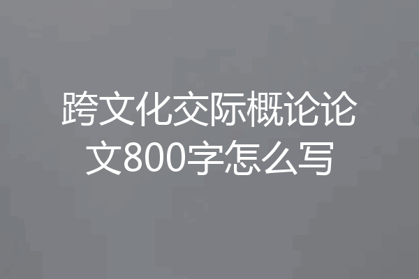 跨文化交际概论论文800字怎么写