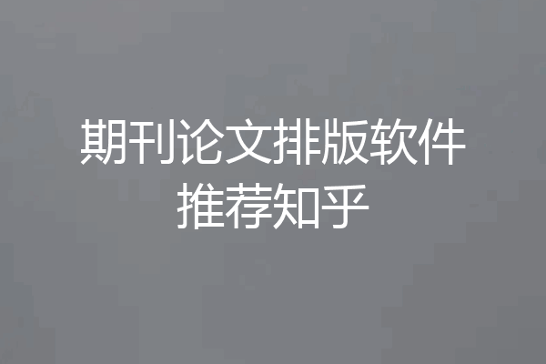 期刊论文排版软件推荐知乎