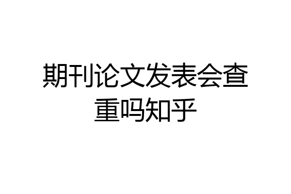期刊论文发表会查重吗知乎