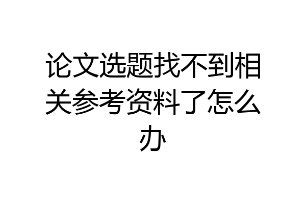 论文选题找不到相关参考资料了怎么办