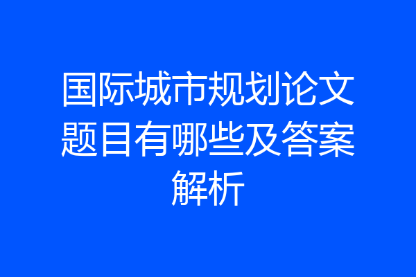 国际城市规划论文题目有哪些及答案解析