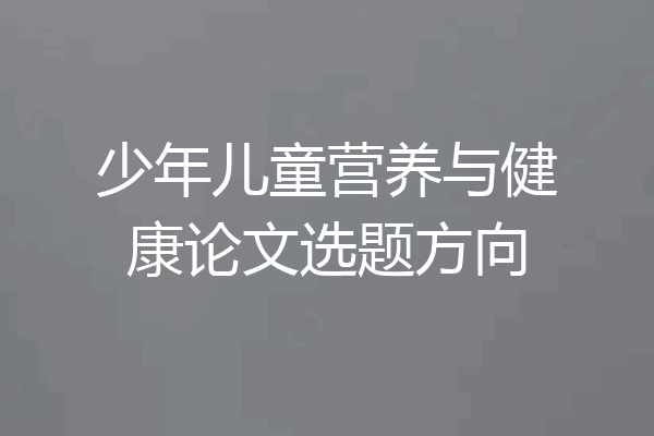 少年儿童营养与健康论文选题方向