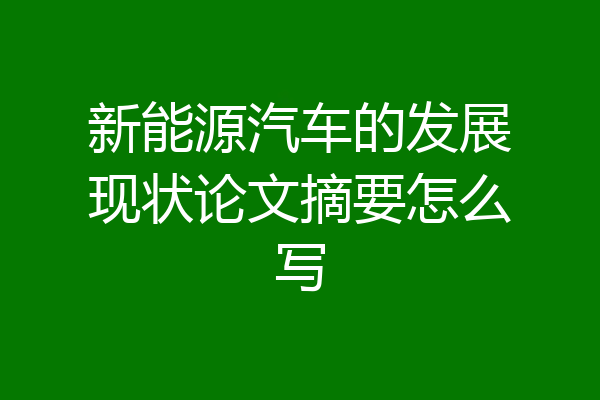 新能源汽车的发展现状论文摘要怎么写