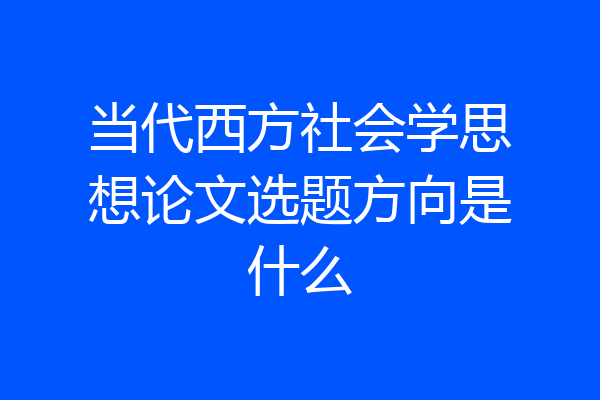 当代西方社会学思想论文选题方向是什么