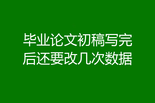 毕业论文初稿写完后还要改几次数据