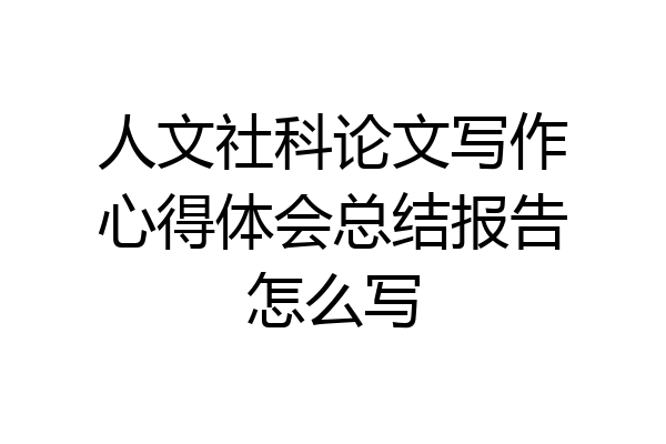 人文社科论文写作心得体会总结报告怎么写