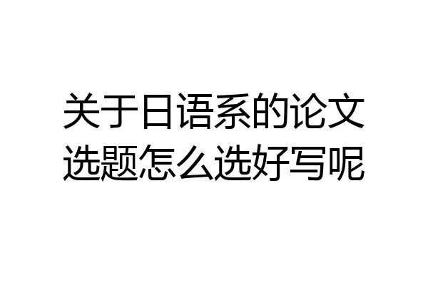关于日语系的论文选题怎么选好写呢