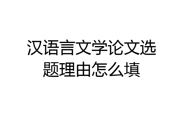 汉语言文学论文选题理由怎么填