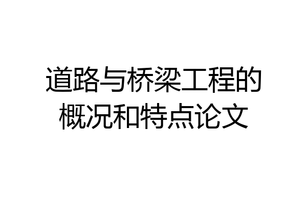 道路与桥梁工程的概况和特点论文