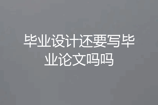 毕业设计还要写毕业论文吗吗