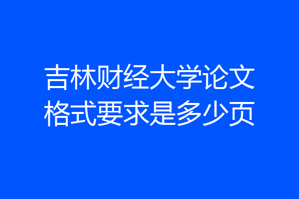 吉林财经大学论文格式要求是多少页