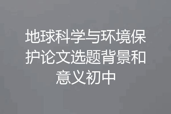 地球科学与环境保护论文选题背景和意义初中