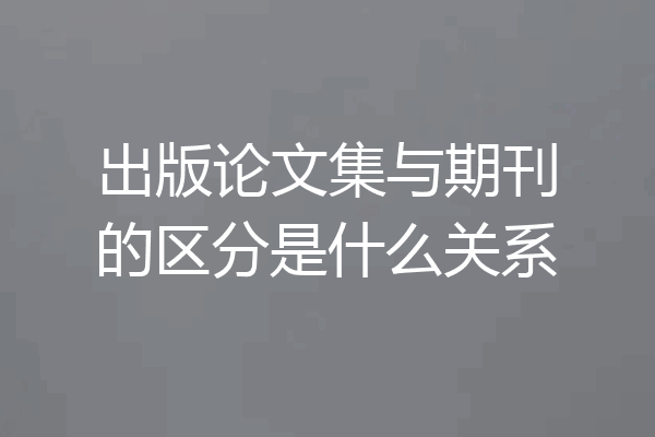 出版论文集与期刊的区分是什么关系