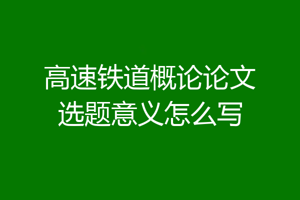 高速铁道概论论文选题意义怎么写