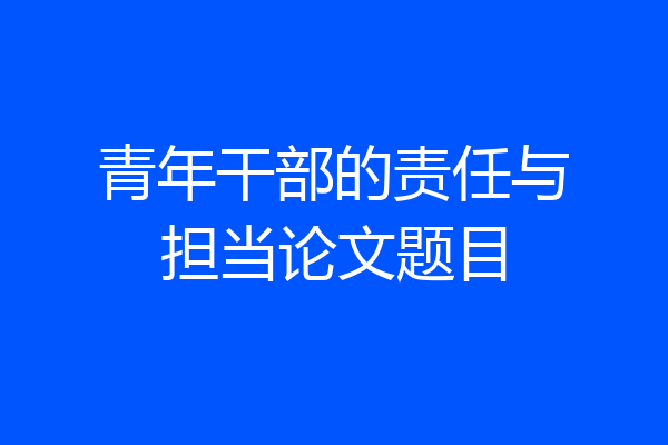 青年干部的责任与担当论文题目
