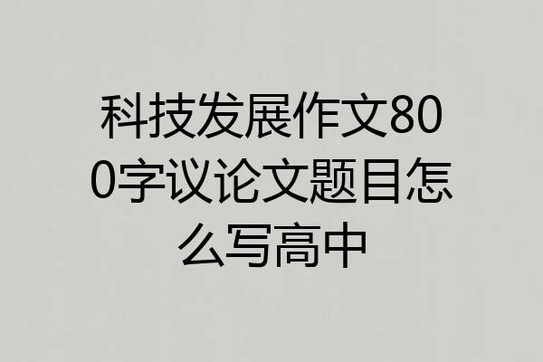 科技发展作文800字议论文题目怎么写高中