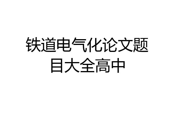 铁道电气化论文题目大全高中