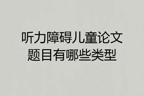 听力障碍儿童论文题目有哪些类型
