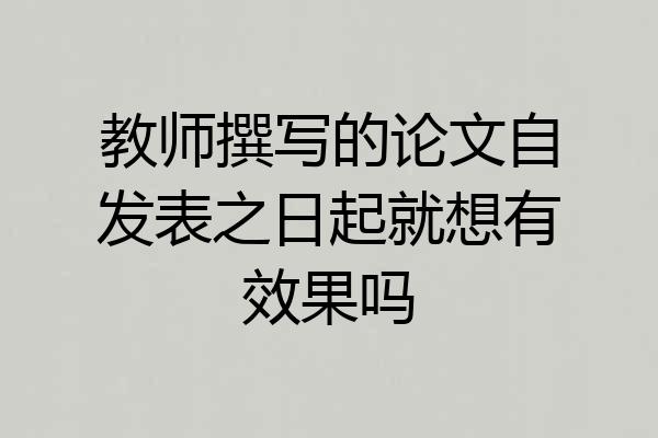 教师撰写的论文自发表之日起就想有效果吗