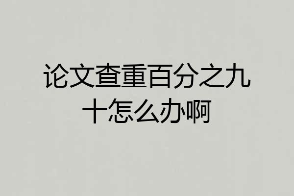 论文查重百分之九十怎么办啊