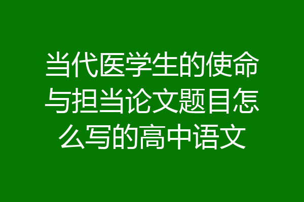 当代医学生的使命与担当论文题目怎么写的高中语文