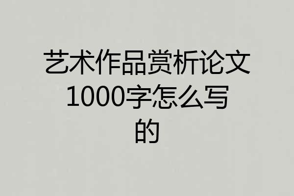 艺术作品赏析论文1000字怎么写的