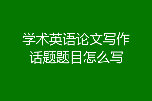 学术英语论文写作话题题目怎么写