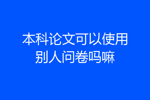 本科论文可以使用别人问卷吗嘛