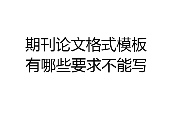 期刊论文格式模板有哪些要求不能写
