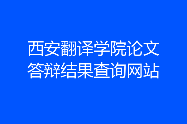 西安翻译学院论文答辩结果查询网站