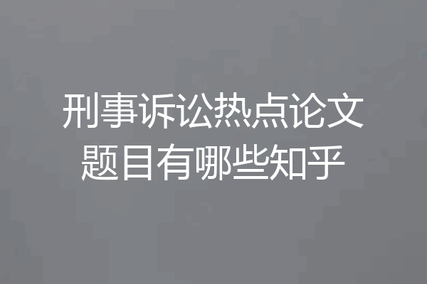 刑事诉讼热点论文题目有哪些知乎