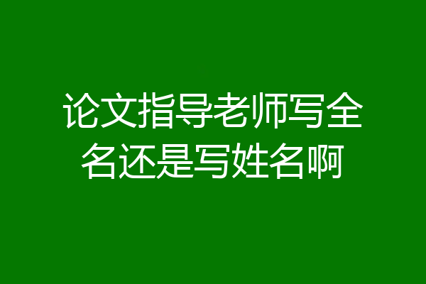 论文指导老师写全名还是写姓名啊