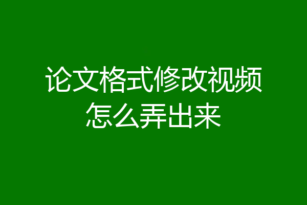 论文格式修改视频怎么弄出来
