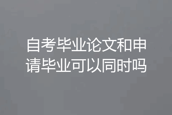 自考毕业论文和申请毕业可以同时吗