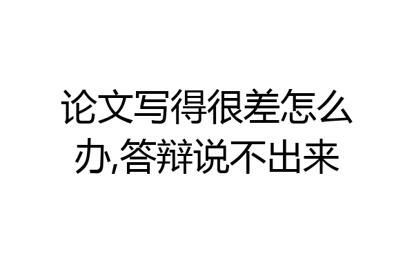 论文写得很差怎么办,答辩说不出来