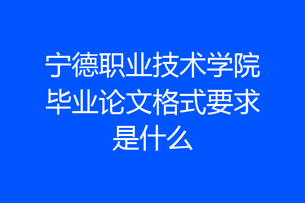 宁德职业技术学院毕业论文格式要求是什么