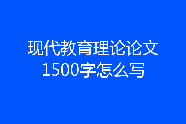 现代教育理论论文1500字怎么写