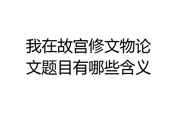 我在故宫修文物论文题目有哪些含义