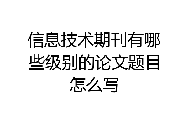 信息技术期刊有哪些级别的论文题目怎么写