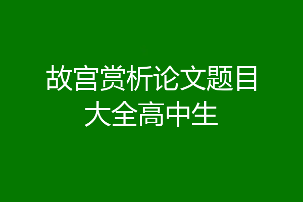 故宫赏析论文题目大全高中生