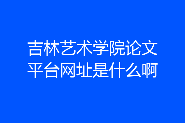 吉林艺术学院论文平台网址是什么啊