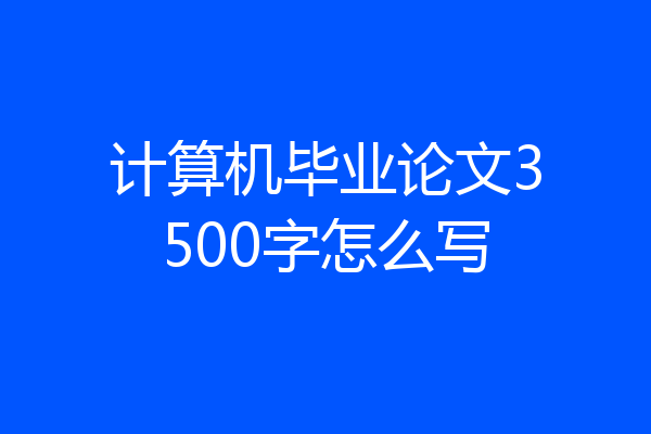 计算机毕业论文3500字怎么写