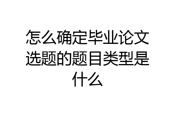 怎么确定毕业论文选题的题目类型是什么