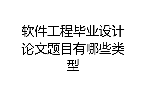 软件工程毕业设计论文题目有哪些类型
