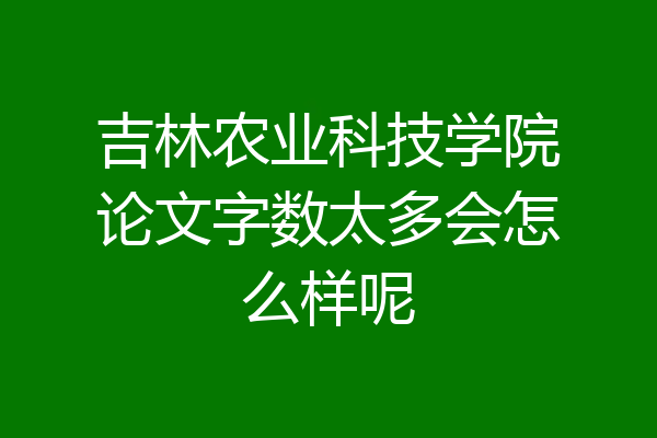 吉林农业科技学院论文字数太多会怎么样呢
