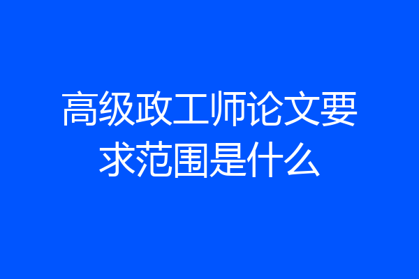 高级政工师论文要求范围是什么