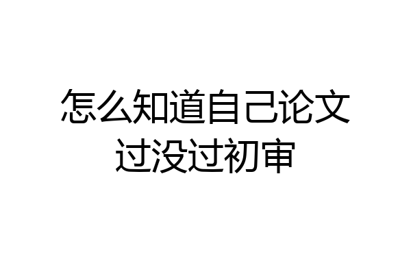 怎么知道自己论文过没过初审