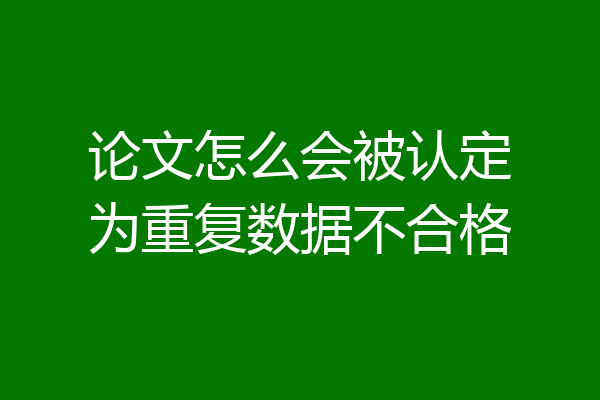 论文怎么会被认定为重复数据不合格