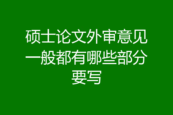 硕士论文外审意见一般都有哪些部分要写